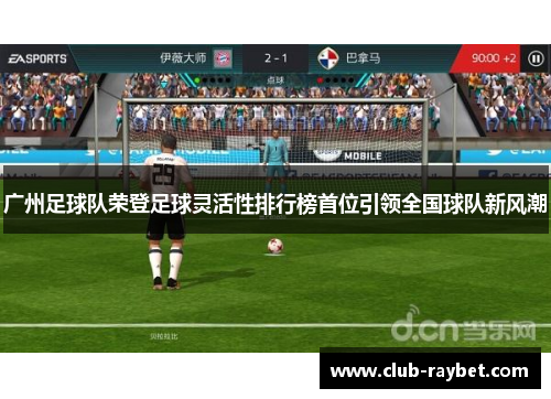 广州足球队荣登足球灵活性排行榜首位引领全国球队新风潮