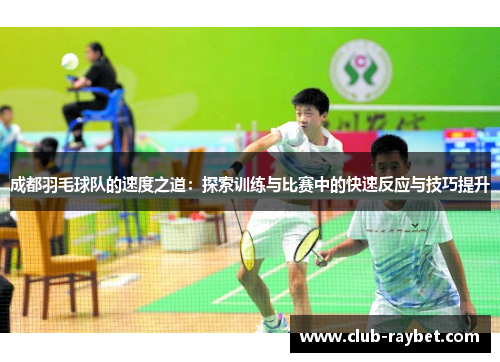 成都羽毛球队的速度之道：探索训练与比赛中的快速反应与技巧提升