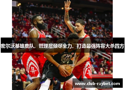 密尔沃基雄鹿队，管理层倾尽全力，打造最强阵容大杀四方