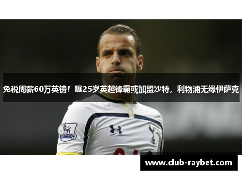 免税周薪60万英镑！曝25岁英超锋霸或加盟沙特，利物浦无缘伊萨克