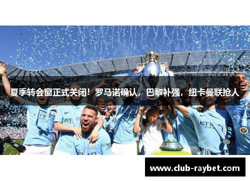 夏季转会窗正式关闭！罗马诺确认，巴黎补强，纽卡曼联抢人