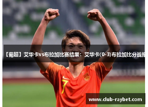 【葡超】艾华卡vs布拉加比赛结果：艾华卡(0-3)布拉加比分战报